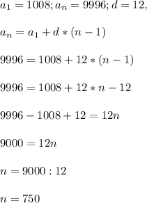 a_{1} = 1008; a_{n} = 9996; d = 12,\\ \\ a_{n} = a_{1} + d*(n - 1)\\ \\ 9996 = 1008 + 12*(n - 1)\\ \\ 9996 = 1008 + 12*n - 12\\ \\ 9996 - 1008 + 12 = 12n \\ \\ 9000 = 12n\\ \\ n = 9000 : 12\\ \\ n = 750