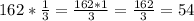 \\162*\frac{1}{3} =\frac{162*1}{3} =\frac{162}{3} =54