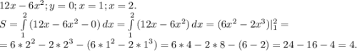 12x-6x^2;y=0;x=1;x=2.\\S=\int\limits^2_1 {(12x-6x^2-0)} \, dx =\int\limits^2_1 {(12x-6x^2)} \, dx =(6x^2-2x^3)|_1^2=\\=6*2^2-2*2^3-(6*1^2-2*1^3)=6*4-2*8-(6-2)=24-16-4=4.