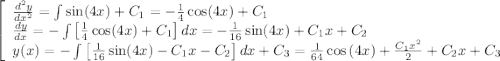 \[\left[ \begin{array}{l} \frac{{d^2 y}}{{dx^2 }} = \int {\sin (4x) + C_1 = - \frac{1}{4}\cos (4x) + C_1 } \\ \frac{{dy}}{{dx}} = - \int {\left[ {\frac{1}{4}\cos (4x) + C_1 } \right]dx = - \frac{1}{{16}}\sin (4x) + C_1 x + C_2 } \\ y(x) = - \int {\left[ {\frac{1}{{16}}\sin (4x) - C_1 x - C_2 } \right]dx + C_3 = \frac{1}{{64}}\cos \left( {4x} \right) + \frac{{C_1 x^2 }}{2} + C_2 x + C_3 } \\ \end{array} \right.\]