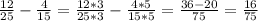 \frac{12}{25} - \frac{4}{15} = \frac{12*3}{25*3} - \frac{4*5}{15*5} = \frac{36 - 20}{75} = \frac{16}{75}