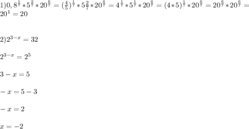 1)0,8^{\frac{1}{7}}*5^{\frac{2}{7}}*20^{\frac{6}{7}}=(\frac{4}{5})^{\frac{1}{7}}*5\frac{2}{7}*20^{\frac{6}{7}}=4^{\frac{1}{7}}*5^{\frac{1}{7}}*20^{\frac{6}{7}}=(4*5)^{\frac{1}{7}}*20^{\frac{6}{7}}=20^{\frac{6}{7}}*20^{\frac{6}{7}}=20^{1}=20\\\\\\2)2^{3-x}=32\\\\ 2^{3-x}=2^{5}\\\\ 3-x=5\\\\-x=5-3\\\\-x=2\\\\x=-2