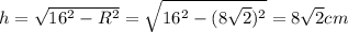 h = \sqrt{16^2 - R^2} = \sqrt{16^2 - (8\sqrt{2})^2 } = 8\sqrt{2} cm