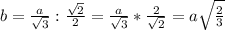 b=\frac{a}{\sqrt{3}}:\frac{\sqrt{2}}{2} =\frac{a}{\sqrt{3}}*\frac{2}{\sqrt{2}}=a\sqrt{\frac{2}{3}}