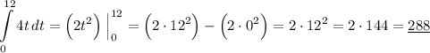 \displaystyle \int\limits^{12}_0 {4t} \, dt = \Big (2t^2 \Big ) \; \Big | ^{12}_0 = \Big (2 \cdot 12^2 \Big ) - \Big (2 \cdot 0^2 \Big ) = 2 \cdot 12^2 = 2 \cdot 144 = \underline { 288 }