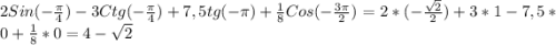 2Sin(-\frac{\pi }{4})-3Ctg(-\frac{\pi }{4})+7,5tg(-\pi)+\frac{1}{8}Cos(-\frac{3\pi }{2})=2*(-\frac{\sqrt{2}}{2}) +3*1-7,5*0+\frac{1}{8}*0=4-\sqrt{2}