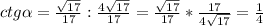 ctg\alpha = \frac{\sqrt{17} }{17} : \frac{4\sqrt{17} }{17} = \frac{\sqrt{17} }{17} * \frac{17}{4\sqrt{17} } = \frac{1}{4}