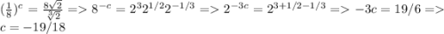 (\frac{1}{8})^{c} = \frac{8\sqrt 2}{\sqrt[3]{2}} = 8^{-c} = 2^{3}2^{1/2}2^{-1/3} = 2^{-3c} = 2^{3+1/2-1/3} = -3c = 19/6 = c=-19/18