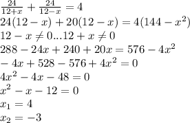 \frac{24}{12+x} +\frac{24}{12-x} =4\\24 (12-x) + 20 (12-x) = 4 (144-x^{2} )\\ 12-x\neq 0 ... 12+x\neq 0\\288-24x+240+20x=576 -4x^{2} \\-4x+528-576+4x^{2} =0\\4x^{2} -4x-48=0\\x^{2} -x-12=0\\x_{1} =4\\x_{2} = -3