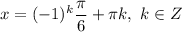 x = (-1)^{k}\dfrac{\pi}{6} + \pi k, \ k \in Z