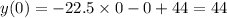 y(0) = - 22.5 \times 0 - 0 + 44 = 44