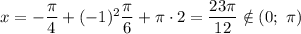 x = -\dfrac{\pi}{4} + (-1)^{2} \dfrac{\pi}{6} + \pi \cdot 2 = \dfrac{23\pi}{12} \notin (0; \ \pi)