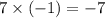 7 \times ( - 1) = - 7