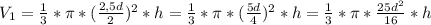 V_{1} = \frac{1}{3}*\pi *(\frac{2,5d}{2} )^{2} *h = \frac{1}{3}*\pi *(\frac{5d}{4} )^{2} *h = \frac{1}{3}*\pi *\frac{25d^{2}}{16} *h