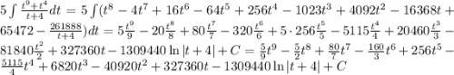 5\int \frac{t^9+t^4}{t+4}dt = 5\int (t^8-4t^7+16t^6-64t^5+256t^4-1023t^3+4092t^2-16368t + 65472 - \frac{261888}{t+4})dt = 5\frac{t^9}{9}-20\frac{t^8}{8}+80\frac{t^7}{7}-320\frac{t^6}{6}+5\cdot 256\frac{t^5}{5}-5115\frac{t^4}{4}+20460\frac{t^3}{3}-81840\frac{t^2}{2}+327360t - 1309440\ln|t+4| + C = \frac{5}{9}t^9-\frac{5}{2}t^8+\frac{80}{7}t^7-\frac{160}{3}t^6+ 256{t^5}-\frac{5115}{4}t^4+6820{t^3}-40920{t^2}+327360t - 1309440\ln|t+4| + C