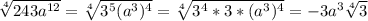 \sqrt[4]{243a^{12} } =\sqrt[4]{3^{5} (a^{3})^4 }= \sqrt[4]{3^{4}*3* (a^{3})^4 }=-3a^{3} \sqrt[4]{3}