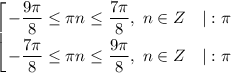 \displaystyle \left [ {{-\dfrac{9\pi}{8} \leq \pi n \leq \dfrac{7\pi}{8} , \ n \in Z \ \ \ | :\pi } \atop {-\dfrac{7\pi}{8} \leq \pi n \leq \dfrac{9\pi}{8}, \ n \in Z \ \ \ | :\pi }} \right.