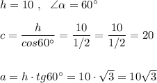 h=10\ ,\ \ \angle \alpha =60^\circ \\\\c=\dfrac{h}{cos60^\circ }=\dfrac{10}{1/2}=\dfrac{10}{1/2}=20\\\\\\a=h\cdot tg60^\circ =10\cdot \sqrt3=10\sqrt3