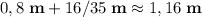 0,8\;\textbf{m}+16/35\;\textbf{m}\approx1,16\;\textbf{m}