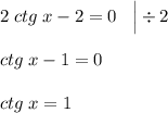 2 \; ctg \; x - 2 = 0 \;\;\; \Big | \div 2 \\\\ctg \; x - 1 = 0 \\\\ctg \; x =1