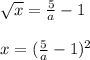 \sqrt{x} =\frac{5}{a}-1\\\\x=(\frac{5}{a}-1)^2