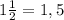 1\frac{1}{2} =1,5