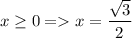 x\geq 0=x=\dfrac{\sqrt{3}}{2}