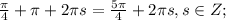 \frac{\pi}{4}+\pi +2 \pi s=\frac{5\pi}{4} +2 \pi s, s \in Z;