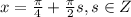 x=\frac{\pi}{4}+\frac{\pi}{2} }s, s \in Z