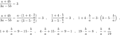 \dfrac{a+4b}{3a-5b}=3\\\\\\\dfrac{a+4b}{3a-5b}=\dfrac{a\cdot (1+4\cdot \frac{b}{a})}{a\cdot (3-5\cdot \frac{b}{a})}=3\ \ ,\ \ \ \dfrac{1+4\cdot \frac{b}{a}}{3-5\cdot \frac{b}{a}}=3\ \ ,\ \ \ 1+4\cdot \dfrac{b}{a}=3\cdot \Big(3-5\cdot \dfrac{b}{a}\Big)\ \ ,\\\\\\1+4\cdot \dfrac{b}{a}=9-15\cdot \dfrac{b}{a}\ \ ,\ \ \ 4\cdot \dfrac{b}{a}+15\cdot \dfrac{b}{a}=9-1\ \ ,\ \ 19\cdot \dfrac{b}{a}=8\ \ ,\ \ \dfrac{b}{a}=\dfrac{8}{19}