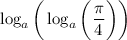 \log_a \bigg ( \log_a \bigg ( \dfrac{ \pi}{4} \bigg ) \bigg )