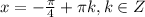 x=-\frac{\pi }{4} +\pi k, k\in Z