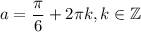 a=\dfrac{\pi}{6}+2\pi k, k\in\mathbb{Z}