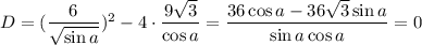 D=(\dfrac{6}{\sqrt{\sin{a}}})^2-4\cdot\dfrac{9\sqrt{3}}{\cos{a}}=\dfrac{36\cos{a}-36\sqrt{3}\sin{a}}{\sin{a}\cos{a}}=0