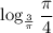 \log_{ \frac{3}{ \pi }} \dfrac{ \pi }{4}