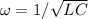 \omega = 1/\sqrt{LC}