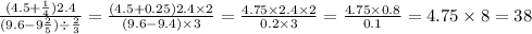 \frac{(4.5 + \frac{1}{4})2.4 }{(9.6 - 9 \frac{2}{5} ) \div \frac{2}{3} } = \frac{(4.5 + 0.25)2.4 \times 2}{(9.6 - 9.4) \times 3} = \frac{4.75 \times 2.4 \times 2}{0.2 \times 3} = \frac{4.75 \times 0.8}{0.1} = 4.75 \times 8 = 38