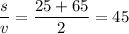 \dfrac{s}{v}=\dfrac{25+65}{2} =45