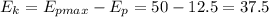 \displaystyle E_k=E_{pmax}-E_p=50-12.5=37.5