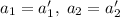 a_{1}=a_{1}',\; a_{2}=a_{2}'