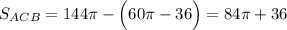 S_{ACB}=144\pi-\Big(60\pi-36\Big)=84\pi+36