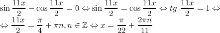 \sin{\dfrac{11x}{2}}-\cos{\dfrac{11x}{2}}=0\Leftrightarrow\sin{\dfrac{11x}{2}}=\cos{\dfrac{11x}{2}}\Leftrightarrow tg\ \dfrac{11x}{2}=1\Leftrightarrow\\ \Leftrightarrow \dfrac{11x}{2}=\dfrac{\pi}{4}+\pi n, n\in\mathbb{Z}\Leftrightarrow x=\dfrac{\pi}{22}+\dfrac{2\pi n}{11}