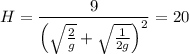 \displaystyle H=\frac{9}{\left(\sqrt{\frac{2}{g} }+\sqrt{\frac{1}{2g} } \right)^2}=20