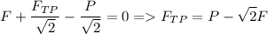 \displaystyle F+\frac{F_{TP}}{\sqrt{2} }-\frac{P}{\sqrt{2} }=0 = F_{TP}=P-\sqrt{2}F