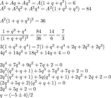 \displaystyle\\A+Aq+Aq^2 = A(1+q+q^2) = 6\\A^2+A^2q^2+A^2q^4 = A^2(1+q^2+q^4) = 84\\\\A^2(1+q+q^2)^2 = 36\\\\\frac{1+q^2+q^4}{(1+q+q^2)^2} = \frac{84}{36} = \frac{14}{6} = \frac{7}{3}\\\\3(1+q^2+q^4) = 7(1+q^2+q^4+2q+2q^2+2q^3)\\4q^4+14q^3+18q^2+14q+4 = 0\\\\2q^4+7q^3+9q^2+7q+2=0\\2q^2(q^2+q+1) + 5q^3+7q^2+7q+2=0\\2q^2(q^2+q+1) + 5q(q^2+q+1) + 2q^2+2q+2=0\\(2q^2+5q+2)(q^2+q+1)=0\\2q^2+5q+2=0\\q=(-5\pm4)/2