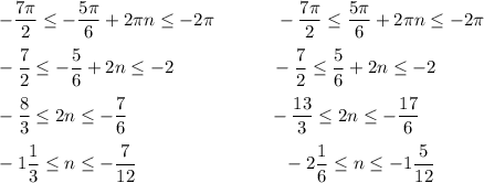 -\dfrac{7\pi}{2}\leq -\dfrac{5\pi}{6}+2\pi n\leq -2\pi \ \qquad \ \ \ -\dfrac{7\pi}{2}\leq \dfrac{5\pi }{6}+2\pi n\leq -2\pi \\\\-\dfrac{7}{2}\leq -\dfrac{5}{6}+2n\leq -2\ \ \qquad \qquad \ \ -\dfrac{7}{2}\leq \dfrac{5}{6}+2n\leq -2\\\\-\dfrac{8}{3}\leq 2n\leq -\dfrac{7}{6}\ \ \ \qquad \qquad \qquad \ \ -\dfrac{13}{3}\leq 2n\leq -\dfrac{17}{6}\\\\-1\dfrac{1}{3}\leq n\leq -\dfrac{7}{12}\ \ \qquad \qquad \qquad \ \ \ \ -2\dfrac{1}{6}\leq n\leq -1\dfrac{5}{12}