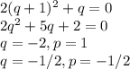 2(q+1)^2+q=0\\2q^2 + 5q+2=0\\q = -2, p = 1\\q = -1/2, p =-1/2