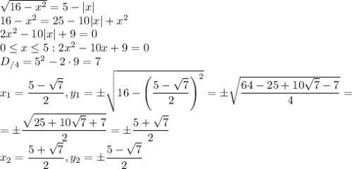 \sqrt{16-x^2}=5-|x|\\16-x^2=25-10|x|+x^2\\2x^2-10|x|+9=0\\0\leq x\leq 5: 2x^2-10x+9=0\\D_{/4}=5^2-2\cdot 9=7\\x_1=\dfrac{5-\sqrt{7}}{2},y_1=\pm\sqrt{16-\left(\dfrac{5-\sqrt{7}}{2}\right)^2}=\pm\sqrt{\dfrac{64-25+10\sqrt{7}-7}{4}}=\\=\pm\dfrac{\sqrt{25+10\sqrt{7}+7}}{2}=\pm\dfrac{5+\sqrt{7}}{2}\\x_2=\dfrac{5+\sqrt{7}}{2},y_2=\pm\dfrac{5-\sqrt{7}}{2}