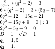 \frac{6}{5q-7}*(q^2-2) =3\\6*(q^2-2)=3*(5q-7)\\6q^2-12=15a-21\\6q^2-15q+9=0\ |:3\\2q^2-5q+9=0\\D=1\ \ \ \sqrt{D}=1\\ q_1=1,5\\q_2=1.