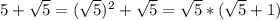 5+\sqrt{5}= (\sqrt{5})^2+\sqrt{5}=\sqrt{5}*(\sqrt{5}+1)